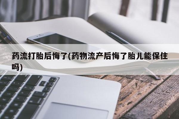 哪个网店有打胎药卖药流打胎后悔了(药物流产后悔了胎儿能保住吗)