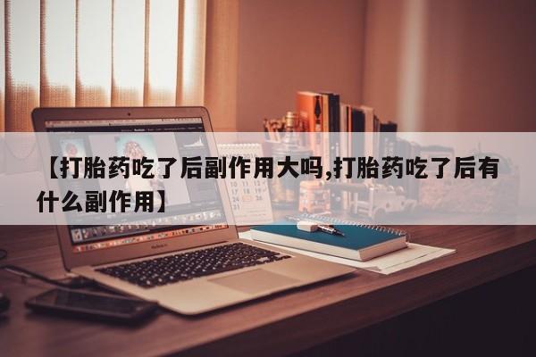 哪个网店有打胎药卖【打胎药吃了后副作用大吗,打胎药吃了后有什么副作用】