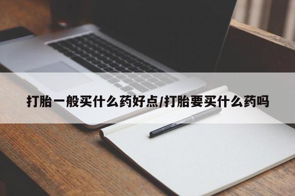 哪个网店有打胎药卖打胎一般买什么药好点/打胎要买什么药吗