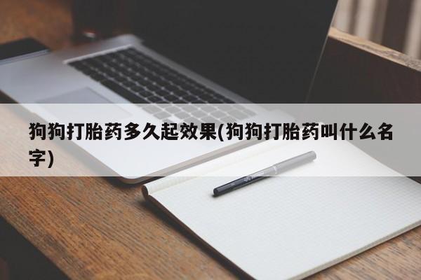 哪个网店有打胎药卖狗狗打胎药多久起效果(狗狗打胎药叫什么名字)