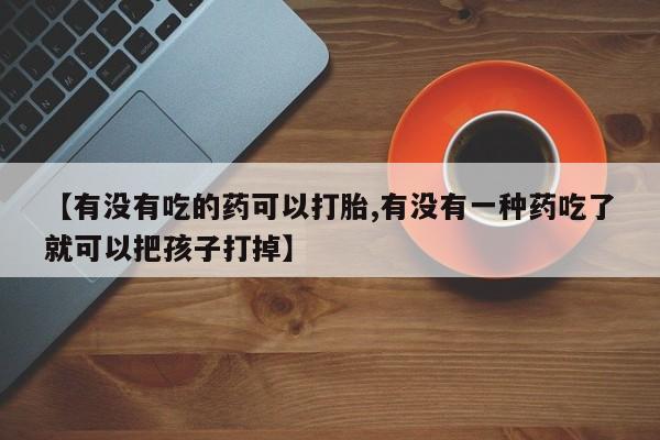 哪个网店有打胎药卖【有没有吃的药可以打胎,有没有一种药吃了就可以把孩子打掉】