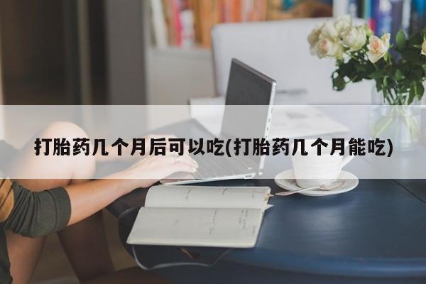 哪个网店有打胎药卖打胎药几个月后可以吃(打胎药几个月能吃)