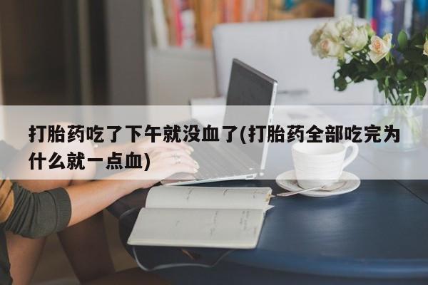 哪个网店有打胎药卖打胎药吃了下午就没血了(打胎药全部吃完为什么就一点血)