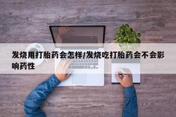 哪个网店有打胎药卖发烧用打胎药会怎样/发烧吃打胎药会不会影响药性