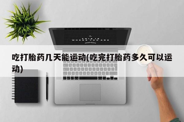 哪个网店有打胎药卖吃打胎药几天能运动(吃完打胎药多久可以运动)