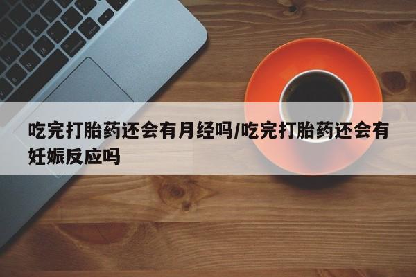 哪个网店有打胎药卖吃完打胎药还会有月经吗/吃完打胎药还会有妊娠反应吗