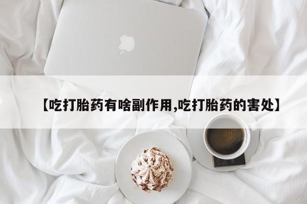 哪个网店有打胎药卖【吃打胎药有啥副作用,吃打胎药的害处】