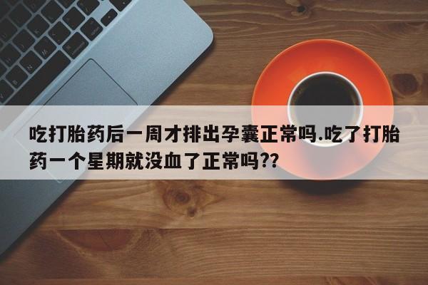 哪个网店有打胎药卖吃打胎药后一周才排出孕囊正常吗.吃了打胎药一个星期就没血了正常吗?？