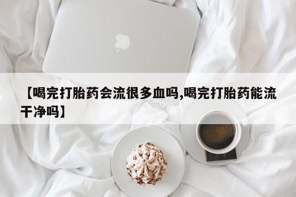 哪个网店有打胎药卖【喝完打胎药会流很多血吗,喝完打胎药能流干净吗】