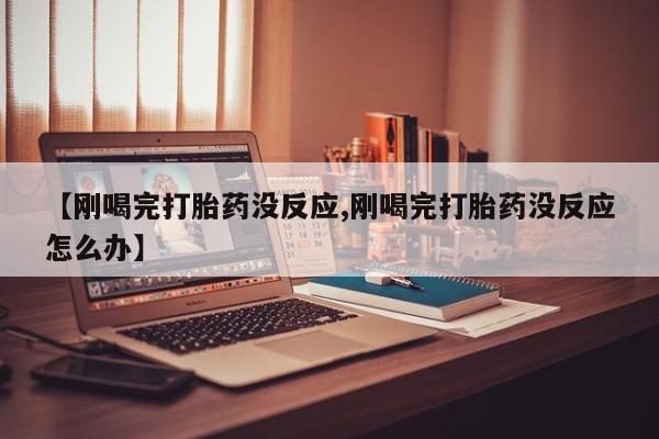 哪个网店有打胎药卖【刚喝完打胎药没反应,刚喝完打胎药没反应怎么办】