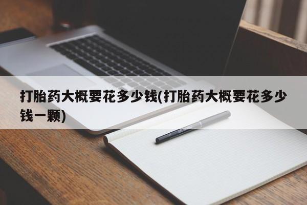 哪个网店有打胎药卖打胎药大概要花多少钱(打胎药大概要花多少钱一颗)