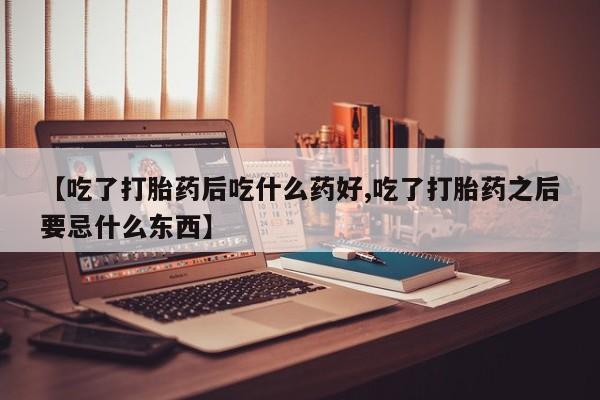 哪个网店有打胎药卖【吃了打胎药后吃什么药好,吃了打胎药之后要忌什么东西】