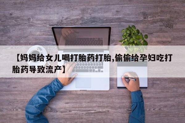 哪个网店有打胎药卖【妈妈给女儿喝打胎药打胎,偷偷给孕妇吃打胎药导致流产】