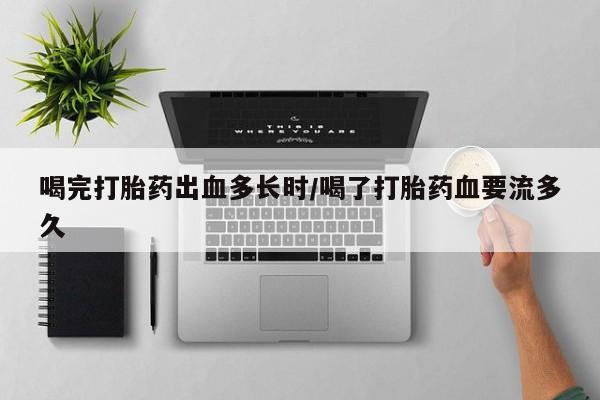 哪个网店有打胎药卖喝完打胎药出血多长时/喝了打胎药血要流多久