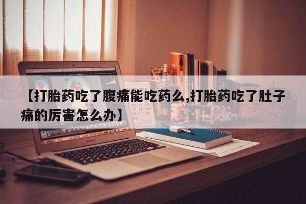 哪个网店有打胎药卖【打胎药吃了腹痛能吃药么,打胎药吃了肚子痛的厉害怎么办】