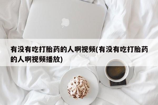 哪个网店有打胎药卖有没有吃打胎药的人啊视频(有没有吃打胎药的人啊视频播放)