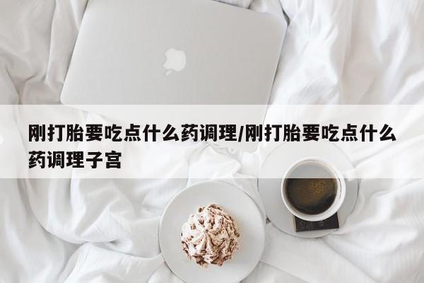 哪个网店有打胎药卖刚打胎要吃点什么药调理/刚打胎要吃点什么药调理子宫