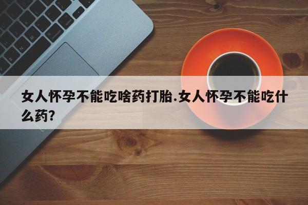 哪个网店有打胎药卖女人怀孕不能吃啥药打胎.女人怀孕不能吃什么药？