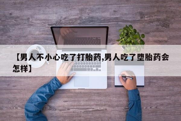 哪个网店有打胎药卖【男人不小心吃了打胎药,男人吃了堕胎药会怎样】
