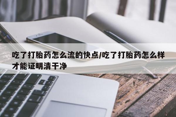 哪个网店有打胎药卖吃了打胎药怎么流的快点/吃了打胎药怎么样才能证明清干净