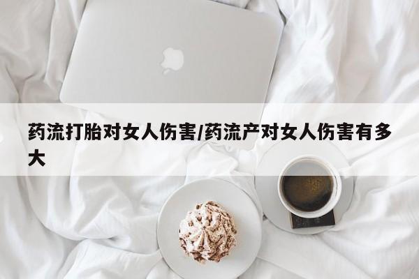 哪个网店有打胎药卖药流打胎对女人伤害/药流产对女人伤害有多大