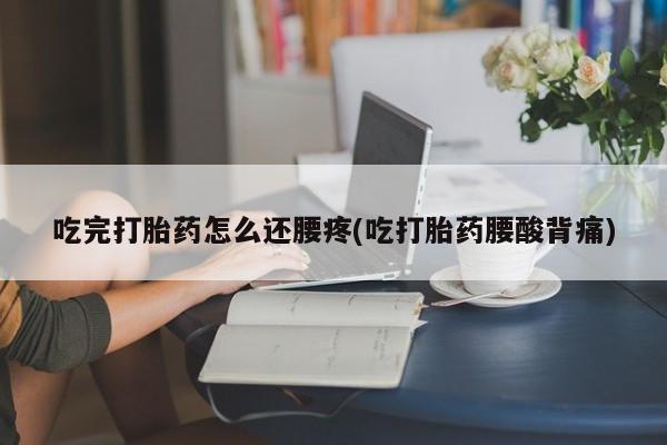 哪个网店有打胎药卖吃完打胎药怎么还腰疼(吃打胎药腰酸背痛)