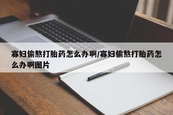 哪个网店有打胎药卖寡妇偷熬打胎药怎么办啊/寡妇偷熬打胎药怎么办啊图片
