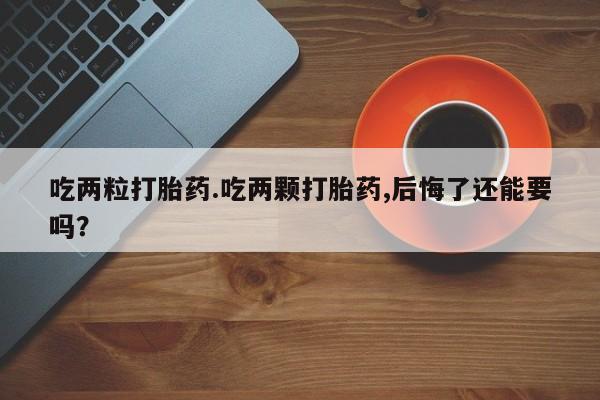 哪个网店有打胎药卖吃两粒打胎药.吃两颗打胎药,后悔了还能要吗？