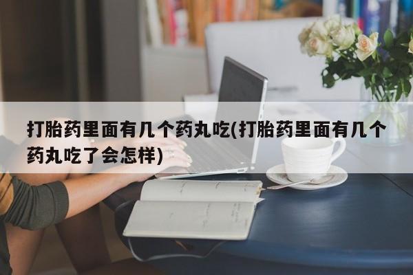 哪个网店有打胎药卖打胎药里面有几个药丸吃(打胎药里面有几个药丸吃了会怎样)