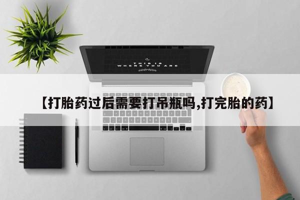 哪个网店有打胎药卖【打胎药过后需要打吊瓶吗,打完胎的药】