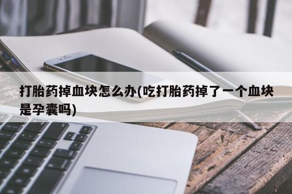 哪个网店有打胎药卖打胎药掉血块怎么办(吃打胎药掉了一个血块是孕囊吗)