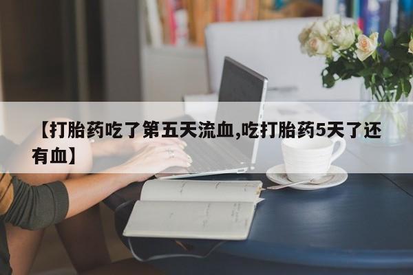哪个网店有打胎药卖【打胎药吃了第五天流血,吃打胎药5天了还有血】