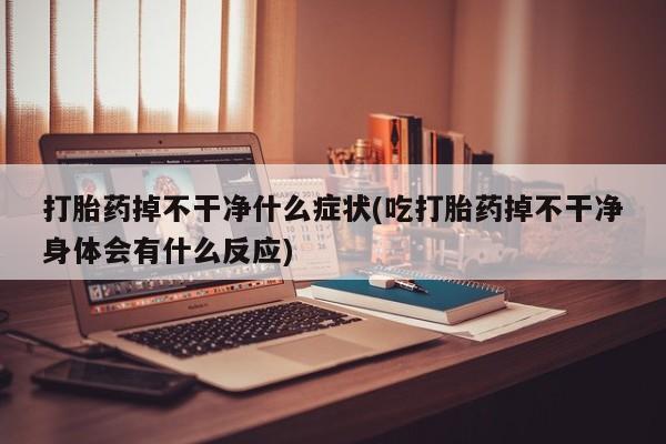 哪个网店有打胎药卖打胎药掉不干净什么症状(吃打胎药掉不干净身体会有什么反应)