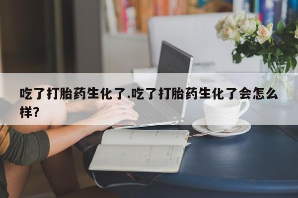 哪个网店有打胎药卖吃了打胎药生化了.吃了打胎药生化了会怎么样？