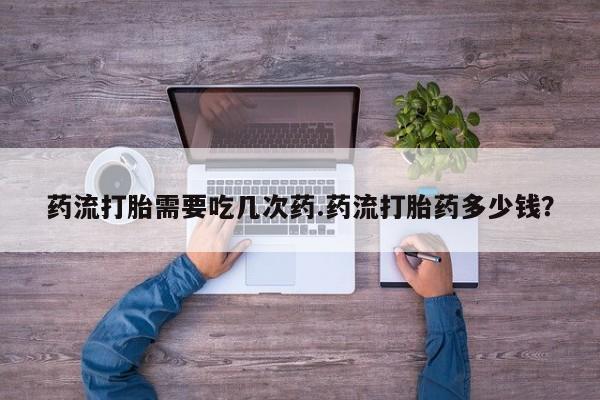 哪个网店有打胎药卖药流打胎需要吃几次药.药流打胎药多少钱？