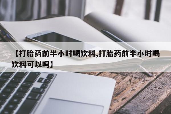 哪个网店有打胎药卖【打胎药前半小时喝饮料,打胎药前半小时喝饮料可以吗】