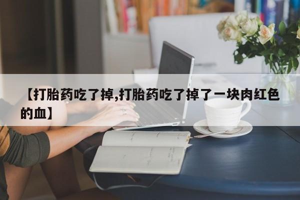 哪个网店有打胎药卖【打胎药吃了掉,打胎药吃了掉了一块肉红色的血】