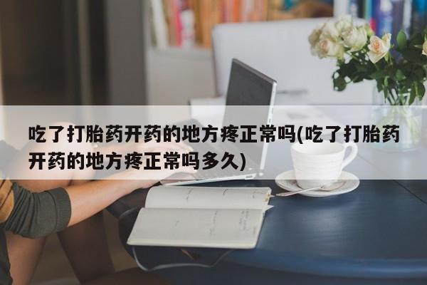 哪个网店有打胎药卖吃了打胎药开药的地方疼正常吗(吃了打胎药开药的地方疼正常吗多久)