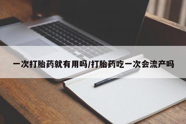 哪个网店有打胎药卖一次打胎药就有用吗/打胎药吃一次会流产吗