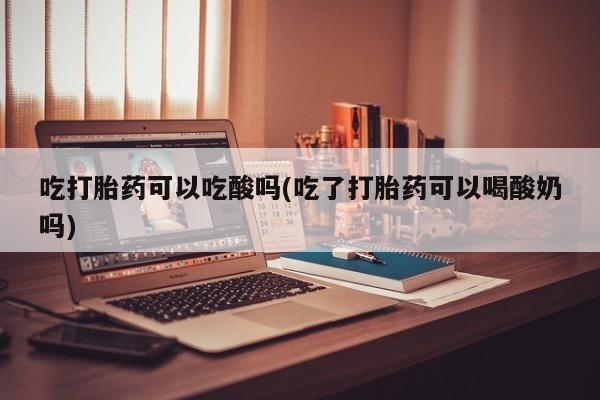 哪个网店有打胎药卖吃打胎药可以吃酸吗(吃了打胎药可以喝酸奶吗)