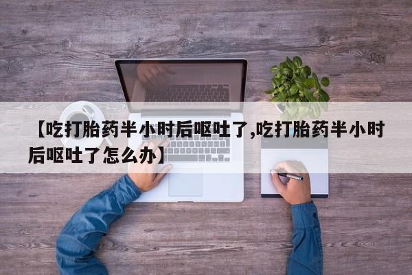 哪个网店有打胎药卖【吃打胎药半小时后呕吐了,吃打胎药半小时后呕吐了怎么办】