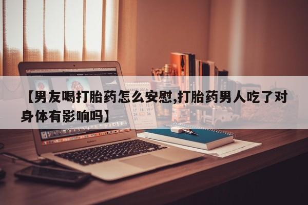 哪个网店有打胎药卖【男友喝打胎药怎么安慰,打胎药男人吃了对身体有影响吗】