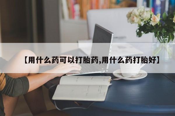 哪个网店有打胎药卖【用什么药可以打胎药,用什么药打胎好】