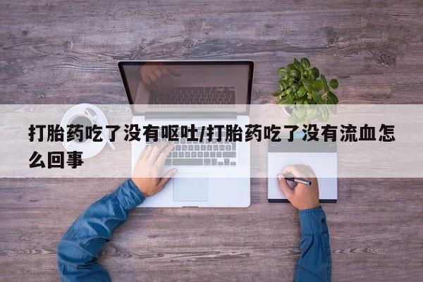 哪个网店有打胎药卖打胎药吃了没有呕吐/打胎药吃了没有流血怎么回事
