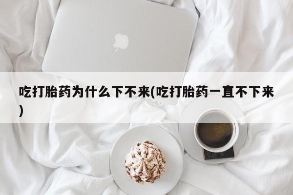 哪个网店有打胎药卖吃打胎药为什么下不来(吃打胎药一直不下来)