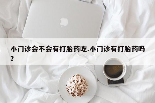 哪个网店有打胎药卖小门诊会不会有打胎药吃.小门诊有打胎药吗？