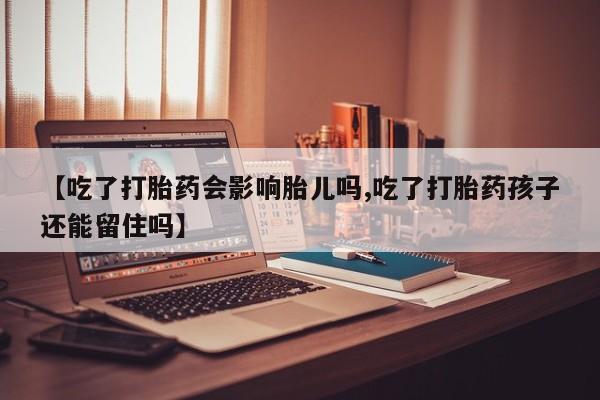 哪个网店有打胎药卖【吃了打胎药会影响胎儿吗,吃了打胎药孩子还能留住吗】