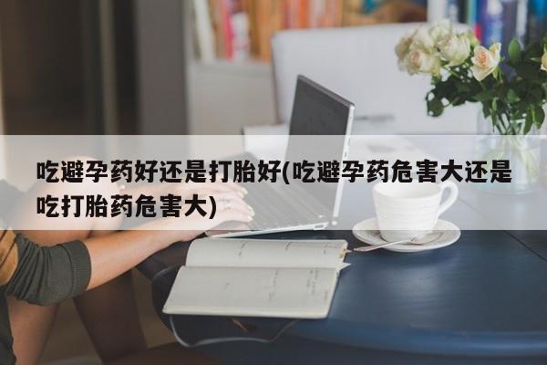哪个网店有打胎药卖吃避孕药好还是打胎好(吃避孕药危害大还是吃打胎药危害大)