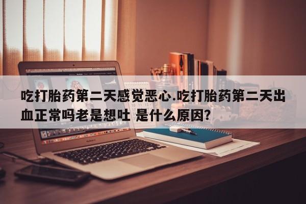 哪个网店有打胎药卖吃打胎药第二天感觉恶心.吃打胎药第二天出血正常吗老是想吐 是什么原因？