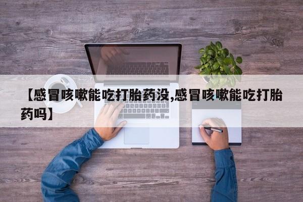 哪个网店有打胎药卖【感冒咳嗽能吃打胎药没,感冒咳嗽能吃打胎药吗】